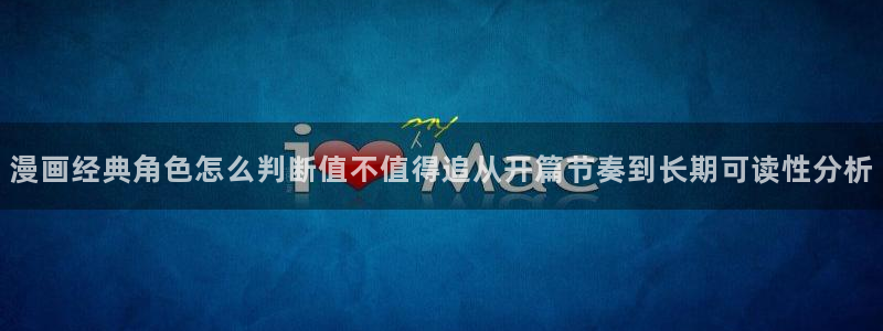 免费看漫画:漫画经典角色怎么判断值不值得追从开篇节奏到长期可读性分析